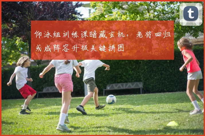仰泳组训练课暗藏玄机，老将回归或成阵容升级关键拼图 - 万彩官网官网资讯
