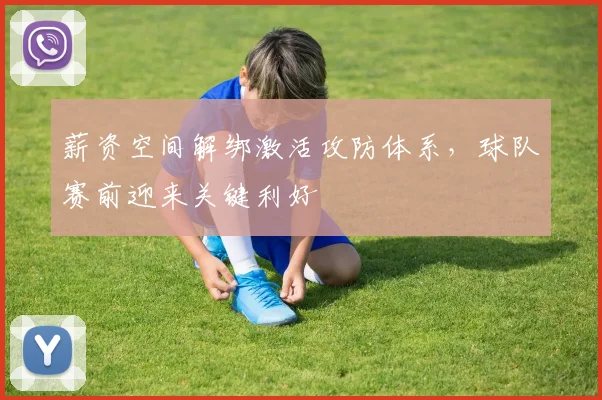 薪资空间解绑激活攻防体系，球队赛前迎来关键利好 - 万彩官网官网推荐