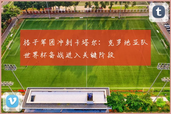 格子军团冲刺卡塔尔：克罗地亚队世界杯备战进入关键阶段 - 万彩官网官网推荐
