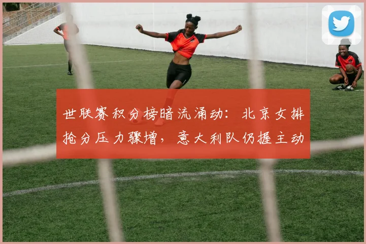 世联赛积分榜暗流涌动：北京女排抢分压力骤增，意大利队仍握主动权 - 万彩官网官网推荐