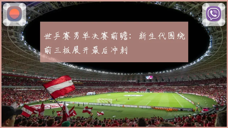 世乒赛男单决赛前瞻：新生代围绕前三板展开最后冲刺 - 万彩官网官网推荐