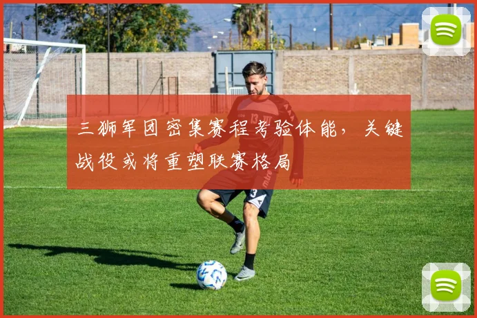 三狮军团密集赛程考验体能,关键战役或将重塑联赛格局 - 万彩官网官网推荐