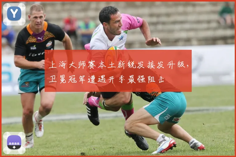 上海大师赛本土新锐发接发升级，卫冕冠军遭遇开季最强阻击 - 万彩官网官网推荐