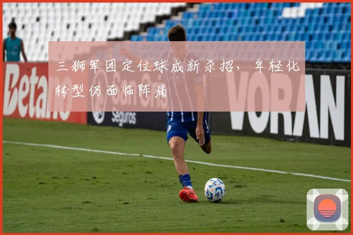 三狮军团定位球成新杀招，年轻化转型仍面临阵痛 - 万彩官网官网推荐