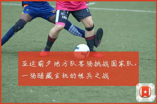 亚运前夕地方队客场挑战国家队,一场暗藏玄机的练兵之战 - 万彩官网官网推荐