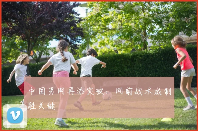 中国男网再添突破,网前战术成制胜关键 - 万彩官网官网推荐