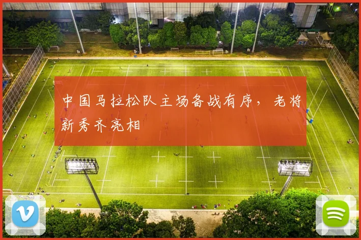 中国马拉松队主场备战有序,老将新秀齐亮相 - 万彩官网官网推荐