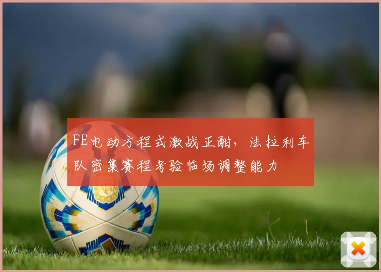 FE电动方程式激战正酣,法拉利车队密集赛程考验临场调整能力 - 万彩官网官网推荐