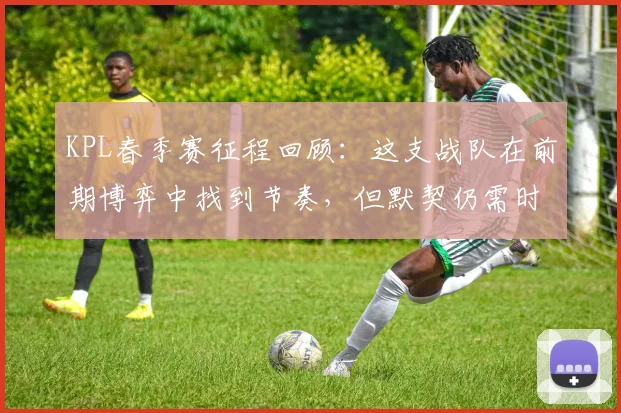 KPL春季赛征程回顾:这支战队在前期博弈中找到节奏,但默契仍需时间沉淀 - 万彩官网官网推荐