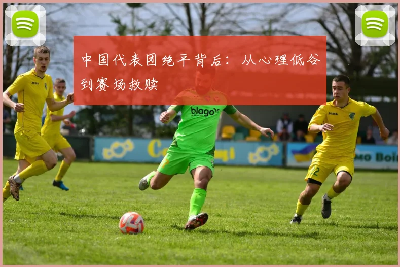 中国代表团绝平背后：从心理低谷到赛场救赎 - 万彩官网官网推荐