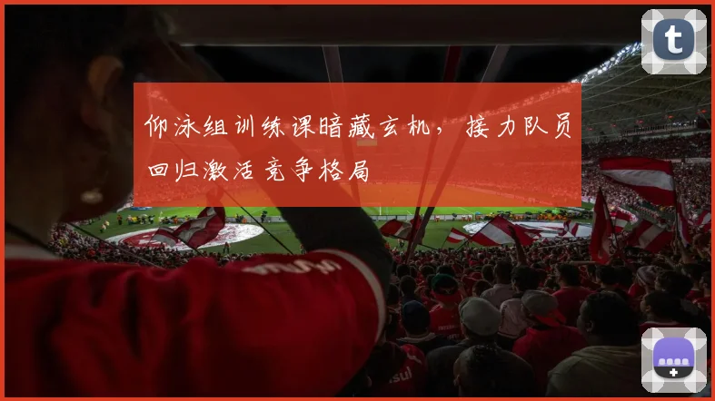 仰泳组训练课暗藏玄机，接力队员回归激活竞争格局 - 万彩官网官网资讯
