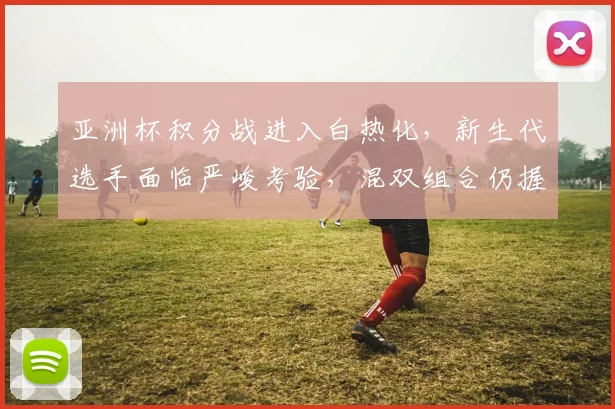 亚洲杯积分战进入白热化,新生代选手面临严峻考验,混双组合仍握有主动权 - 万彩官网官网推荐