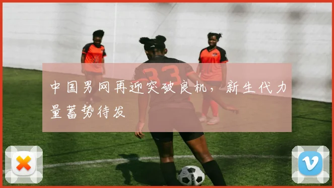 中国男网再迎突破良机，新生代力量蓄势待发 - 万彩官网官网推荐