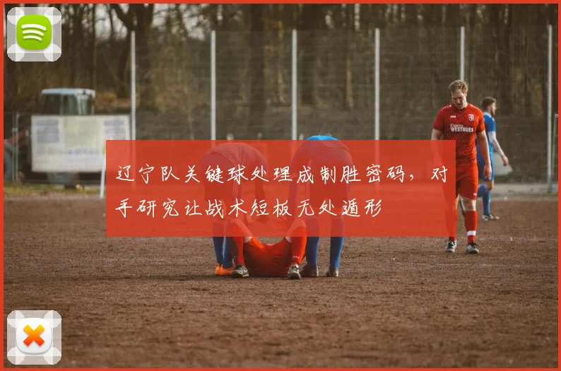 辽宁队关键球处理成制胜密码，对手研究让战术短板无处遁形 - 万彩官网官网推荐