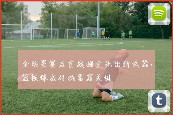 全明星赛后首战掘金亮出新武器，篮板球成对抗雷霆关键 - 万彩官网官网资讯
