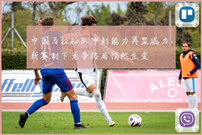 中国马拉松队冲刺能力再显威力，新赛制下竞争格局悄然生变 - 万彩官网官网精选