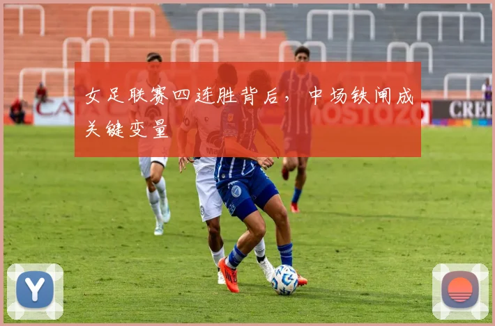 女足联赛四连胜背后，中场铁闸成关键变量 - 万彩官网官网推荐