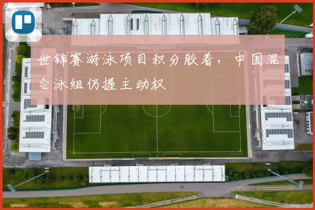 世锦赛游泳项目积分胶着，中国混合泳组仍握主动权 - 万彩官网官网推荐