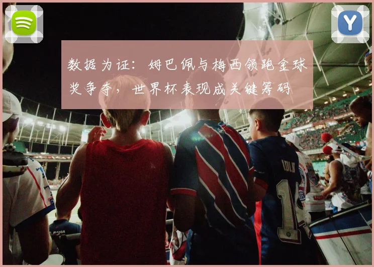 数据为证：姆巴佩与梅西领跑金球奖争夺，世界杯表现成关键筹码 - 万彩官网官网推荐