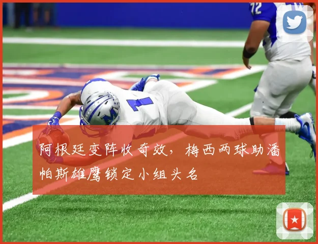 阿根廷变阵收奇效，梅西两球助潘帕斯雄鹰锁定小组头名 - 万彩官网官网推荐