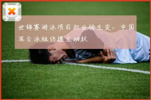 世锦赛游泳项目积分榜生变,中国混合泳组仍握主动权 - 万彩官网官网推荐