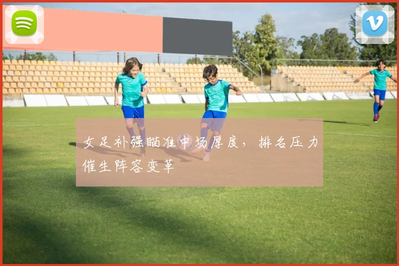 女足补强瞄准中场厚度,排名压力催生阵容变革 - 万彩官网官网推荐