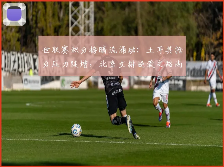 世联赛积分榜暗流涌动：土耳其抢分压力陡增，北京女排逆袭之路尚存 - 万彩官网官网推荐