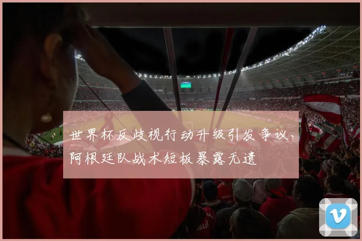 世界杯反歧视行动升级引发争议，阿根廷队战术短板暴露无遗 - 万彩官网官网推荐