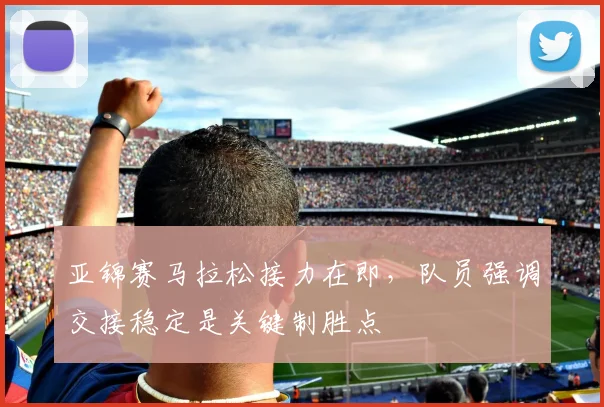 亚锦赛马拉松接力在即,队员强调交接稳定是关键制胜点 - 万彩官网官网推荐