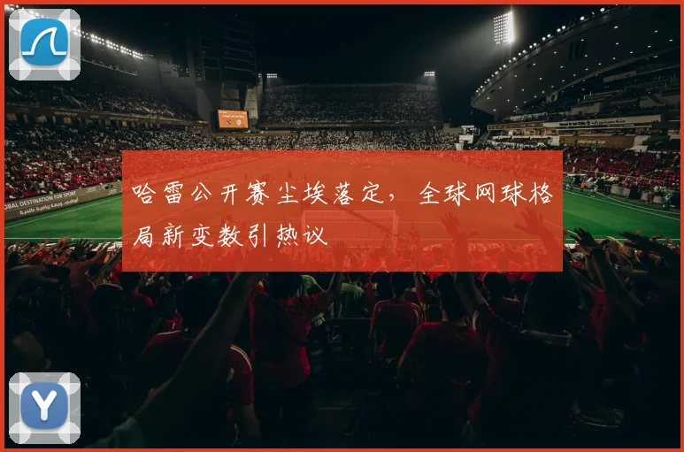 哈雷公开赛尘埃落定,全球网球格局新变数引热议 - 万彩官网官网推荐