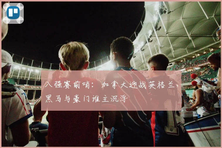 八强赛前哨：加拿大迎战英格兰，黑马与豪门谁主沉浮 - 万彩官网官网推荐