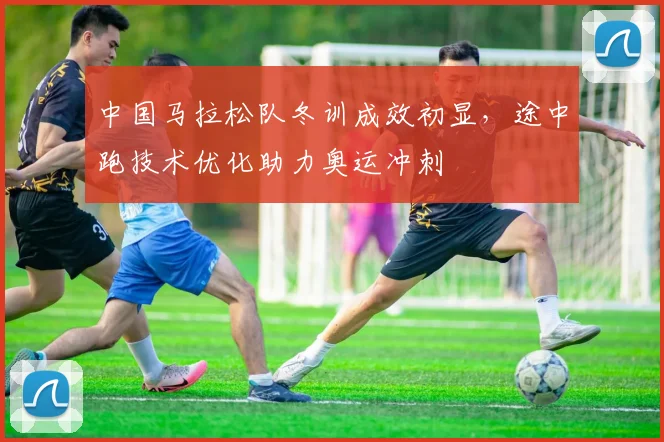 中国马拉松队冬训成效初显，途中跑技术优化助力奥运冲刺 - 万彩官网官网推荐