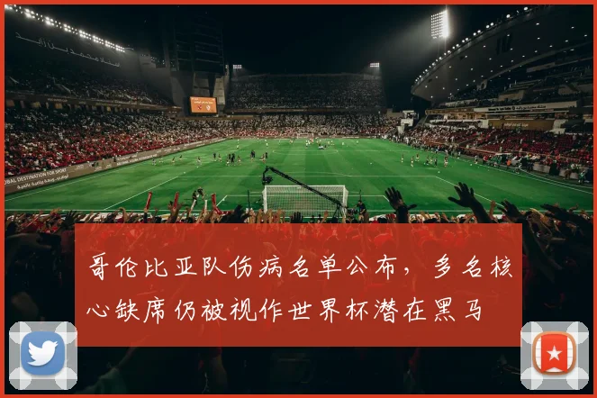 哥伦比亚队伤病名单公布,多名核心缺席仍被视作世界杯潜在黑马 - 万彩官网官网推荐