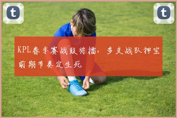 KPL春季赛战鼓将擂,多支战队押宝前期节奏定生死 - 万彩官网官网推荐