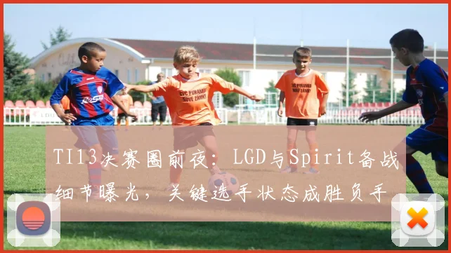 TI13决赛圈前夜：LGD与Spirit备战细节曝光，关键选手状态成胜负手 - 万彩官网官网推荐